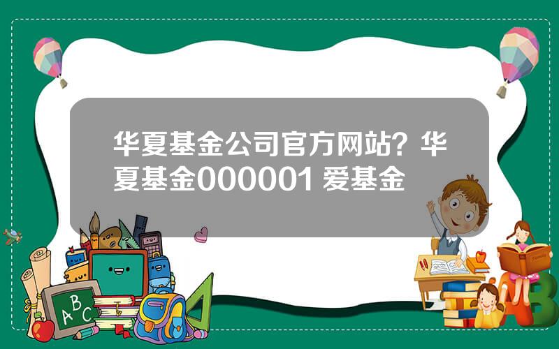 华夏基金公司官方网站？华夏基金000001 爱基金